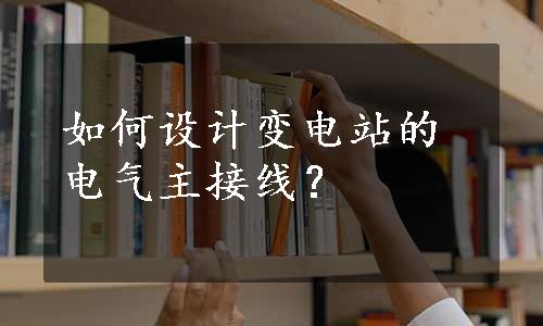 如何设计变电站的电气主接线？