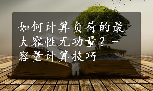 如何计算负荷的最大容性无功量？- 容量计算技巧