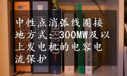 中性点消弧线圈接地方式：300MW及以上发电机的电容电流保护