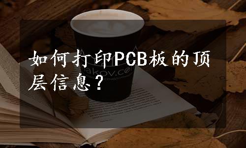 如何打印PCB板的顶层信息？