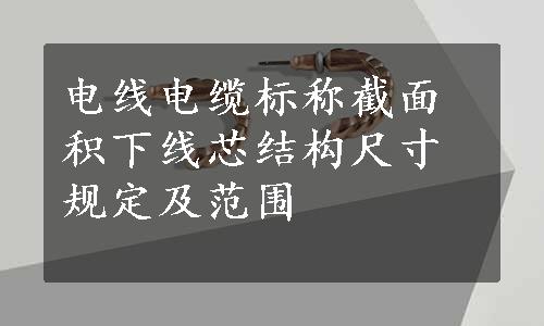 电线电缆标称截面积下线芯结构尺寸规定及范围