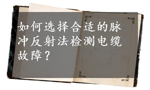 如何选择合适的脉冲反射法检测电缆故障？