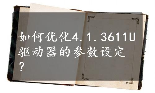 如何优化4.1.3611U驱动器的参数设定？