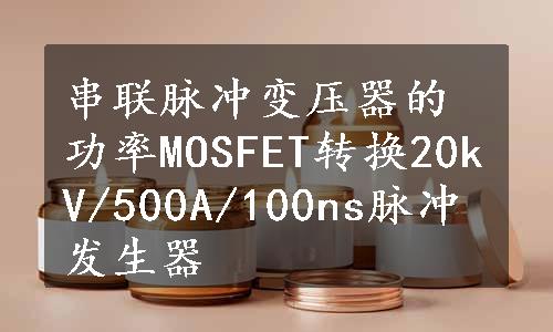 串联脉冲变压器的功率MOSFET转换20kV/500A/100ns脉冲发生器