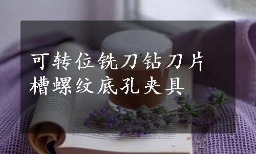 可转位铣刀钻刀片槽螺纹底孔夹具