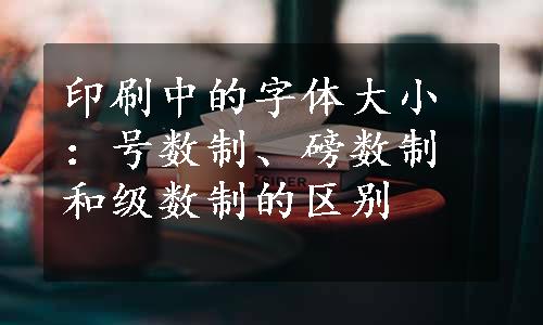 印刷中的字体大小：号数制、磅数制和级数制的区别