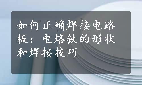 如何正确焊接电路板：电烙铁的形状和焊接技巧