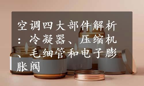 空调四大部件解析：冷凝器、压缩机、毛细管和电子膨胀阀