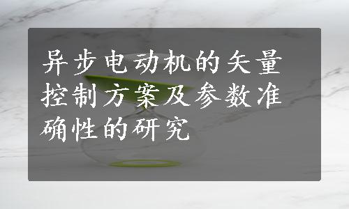 异步电动机的矢量控制方案及参数准确性的研究