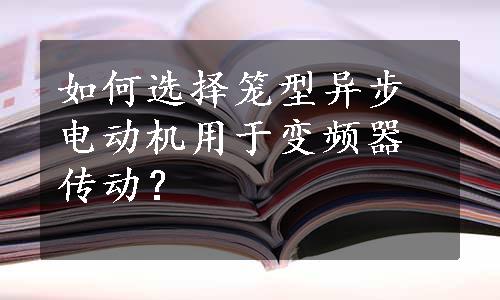 如何选择笼型异步电动机用于变频器传动？