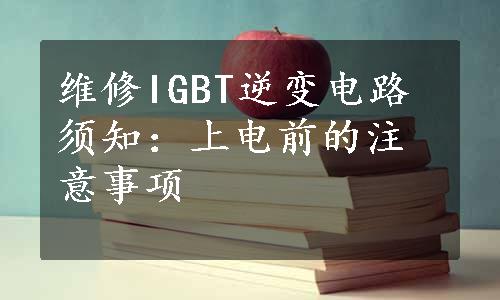 维修IGBT逆变电路须知：上电前的注意事项