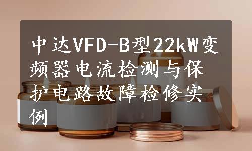 中达VFD-B型22kW变频器电流检测与保护电路故障检修实例