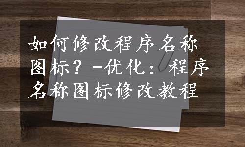 如何修改程序名称图标？-优化：程序名称图标修改教程