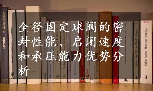 全径固定球阀的密封性能、启闭速度和承压能力优势分析