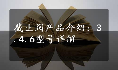 截止阀产品介绍：3.4.6型号详解