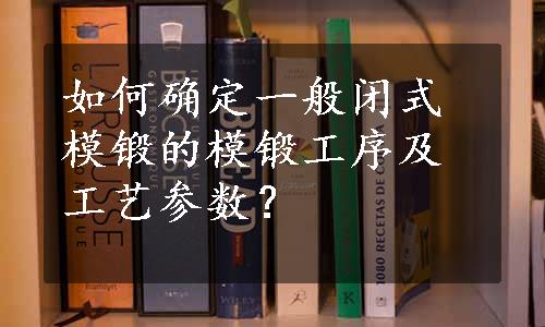 如何确定一般闭式模锻的模锻工序及工艺参数？