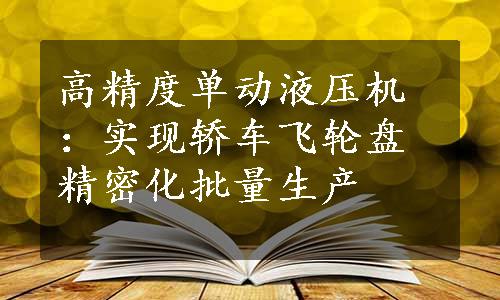 高精度单动液压机：实现轿车飞轮盘精密化批量生产