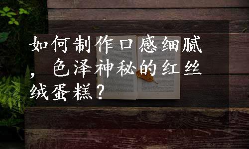 如何制作口感细腻，色泽神秘的红丝绒蛋糕？