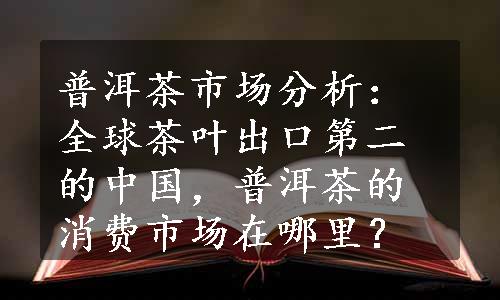 普洱茶市场分析：全球茶叶出口第二的中国，普洱茶的消费市场在哪里？