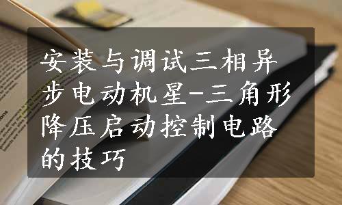 安装与调试三相异步电动机星-三角形降压启动控制电路的技巧