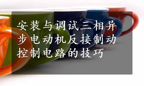 安装与调试三相异步电动机反接制动控制电路的技巧