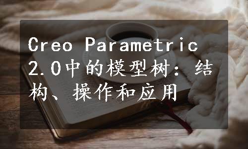 Creo Parametric 2.0中的模型树：结构、操作和应用