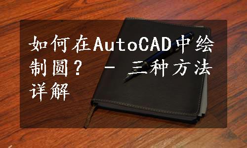 如何在AutoCAD中绘制圆？ - 三种方法详解