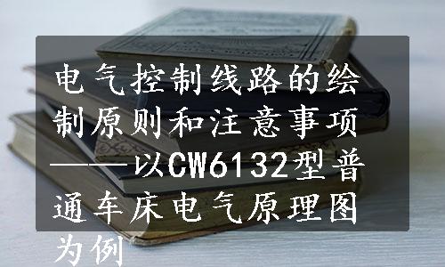 电气控制线路的绘制原则和注意事项——以CW6132型普通车床电气原理图为例