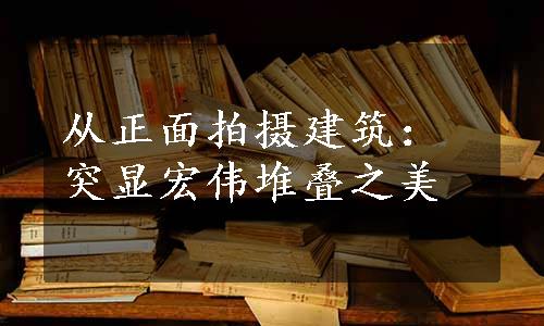 从正面拍摄建筑：突显宏伟堆叠之美