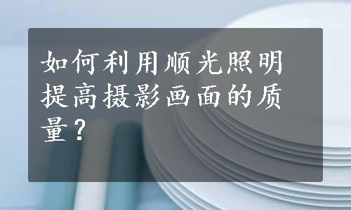 如何利用顺光照明提高摄影画面的质量？