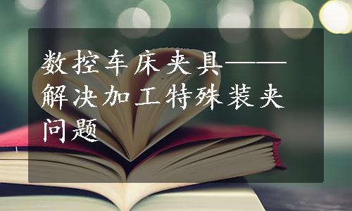 数控车床夹具——解决加工特殊装夹问题