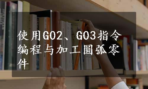 使用G02、G03指令编程与加工圆弧零件