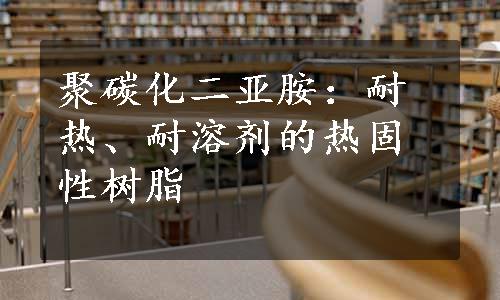 聚碳化二亚胺：耐热、耐溶剂的热固性树脂