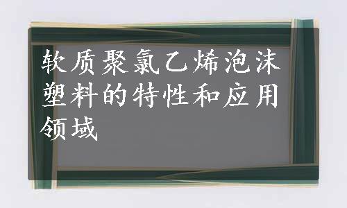 软质聚氯乙烯泡沫塑料的特性和应用领域