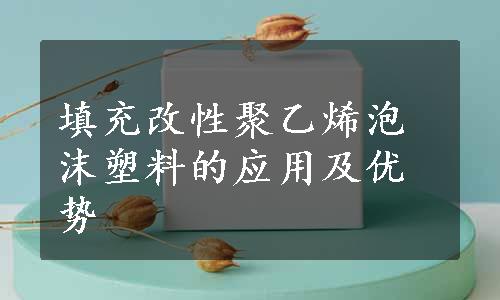 填充改性聚乙烯泡沫塑料的应用及优势