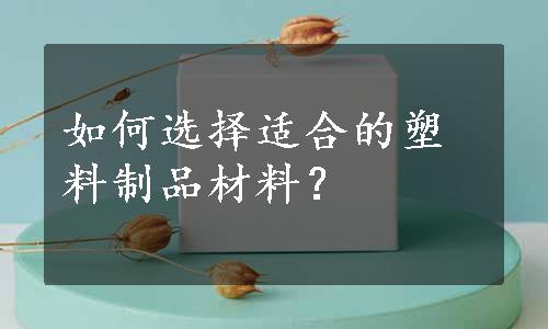 如何选择适合的塑料制品材料？