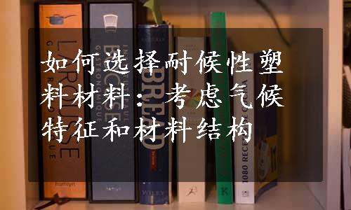 如何选择耐候性塑料材料：考虑气候特征和材料结构