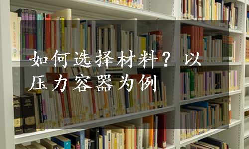 如何选择材料？以压力容器为例