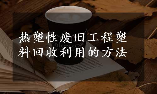 热塑性废旧工程塑料回收利用的方法