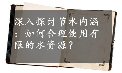 深入探讨节水内涵：如何合理使用有限的水资源？