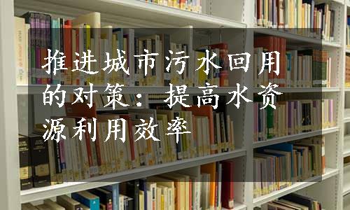 推进城市污水回用的对策：提高水资源利用效率