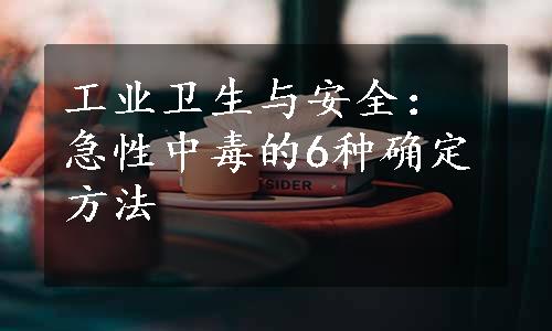 工业卫生与安全：急性中毒的6种确定方法