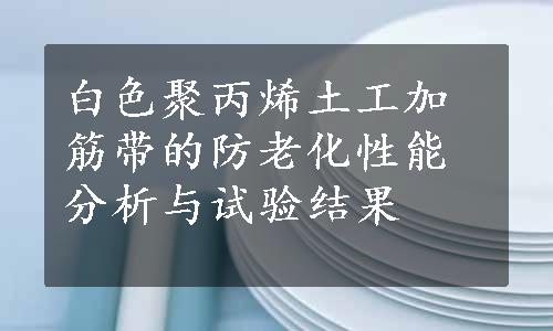 白色聚丙烯土工加筋带的防老化性能分析与试验结果