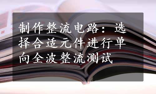 制作整流电路：选择合适元件进行单向全波整流测试