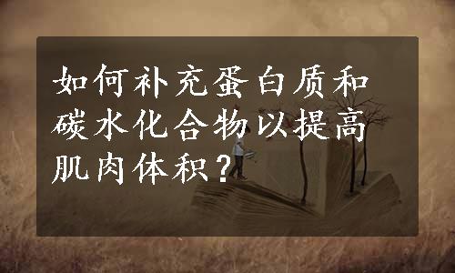 如何补充蛋白质和碳水化合物以提高肌肉体积？