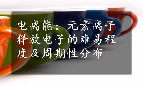 电离能：元素离子释放电子的难易程度及周期性分布