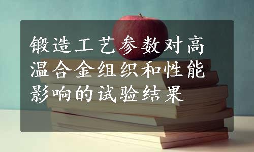 锻造工艺参数对高温合金组织和性能影响的试验结果