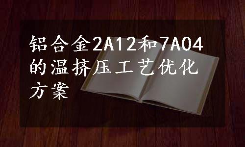 铝合金2A12和7A04的温挤压工艺优化方案