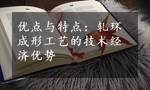 优点与特点：轧环成形工艺的技术经济优势