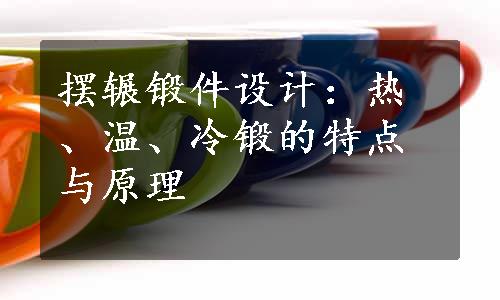 摆辗锻件设计：热、温、冷锻的特点与原理